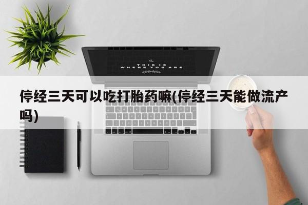 药流药停经三天可以吃打胎药嘛(停经三天能做流产吗)