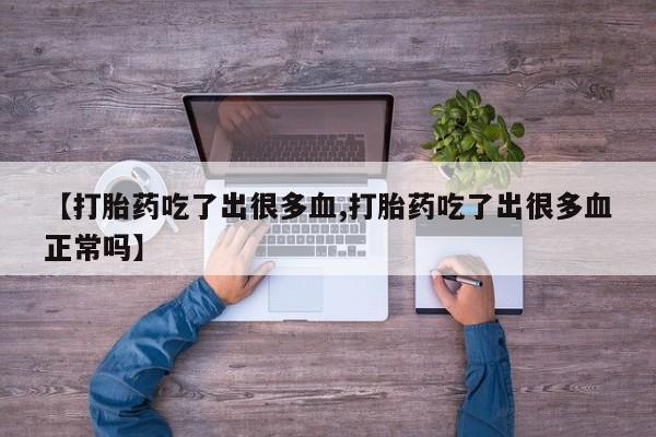 药流药【打胎药吃了出很多血,打胎药吃了出很多血正常吗】
