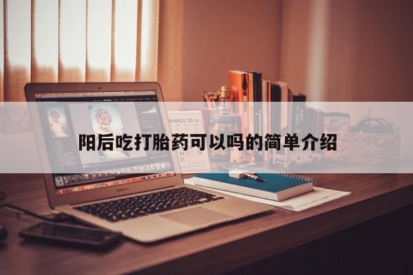 药流药阳后吃打胎药可以吗的简单介绍