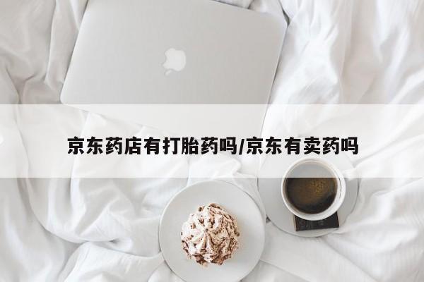 药流药京东药店有打胎药吗/京东有卖药吗