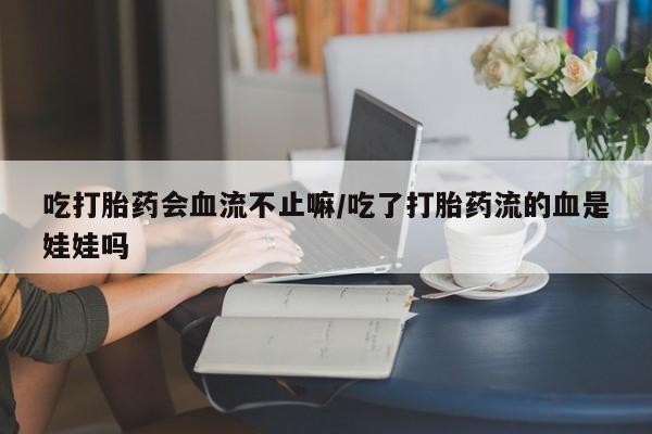 药流药吃打胎药会血流不止嘛/吃了打胎药流的血是娃娃吗