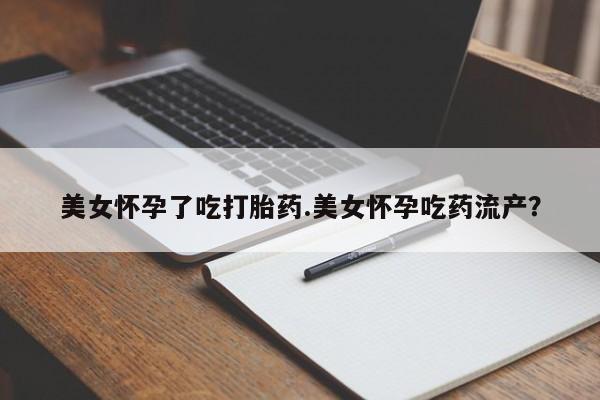 药流药美女怀孕了吃打胎药.美女怀孕吃药流产？