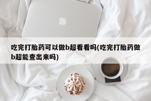 药流药吃完打胎药可以做b超看看吗(吃完打胎药做b超能查出来吗)