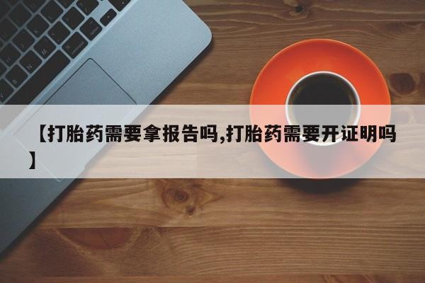 药流药【打胎药需要拿报告吗,打胎药需要开证明吗】