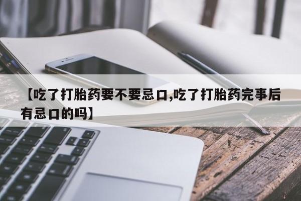 药流药【吃了打胎药要不要忌口,吃了打胎药完事后有忌口的吗】