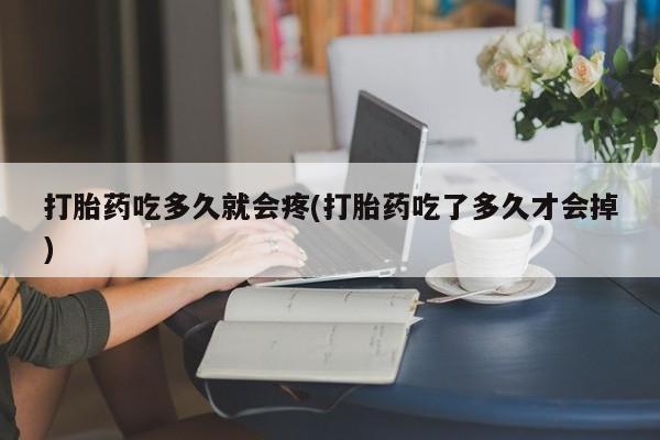 药流药打胎药吃多久就会疼(打胎药吃了多久才会掉)