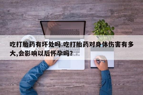 药流药吃打胎药有坏处吗.吃打胎药对身体伤害有多大,会影响以后怀孕吗？