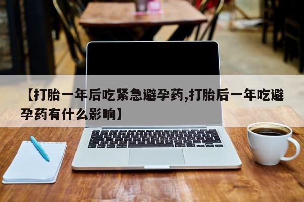 药流药【打胎一年后吃紧急避孕药,打胎后一年吃避孕药有什么影响】