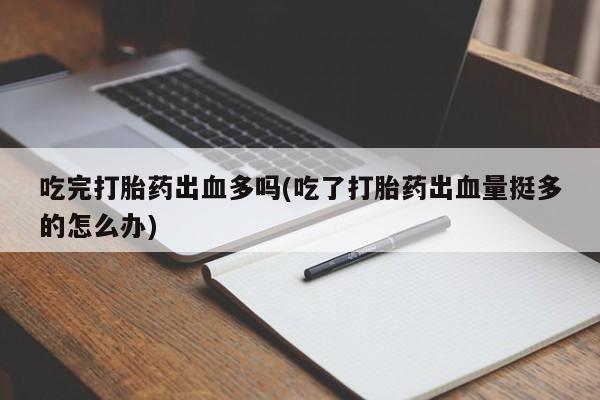 药流药吃完打胎药出血多吗(吃了打胎药出血量挺多的怎么办)