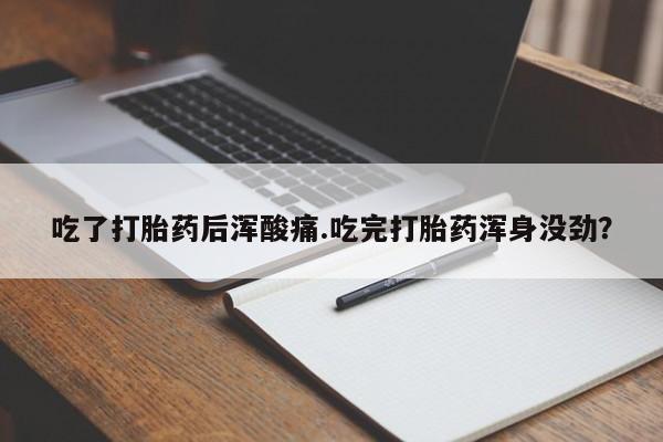 药流药吃了打胎药后浑酸痛.吃完打胎药浑身没劲？