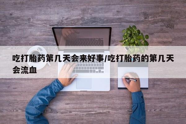 药流药吃打胎药第几天会来好事/吃打胎药的第几天会流血