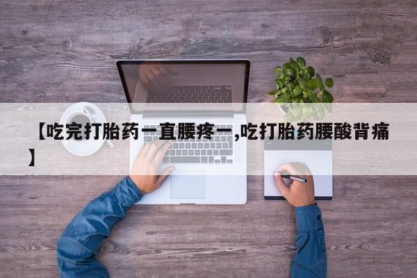 药流药【吃完打胎药一直腰疼一,吃打胎药腰酸背痛】