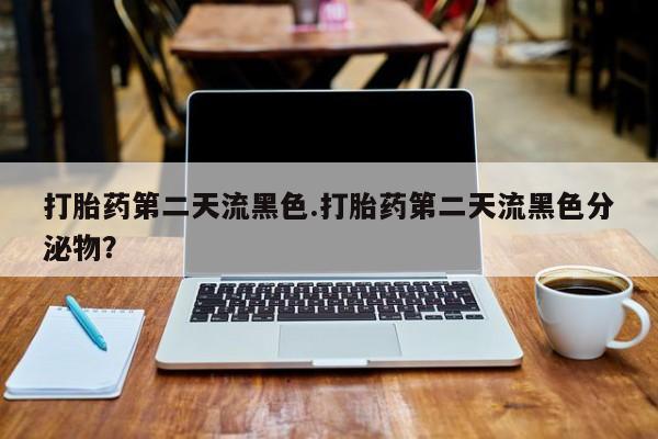药流药打胎药第二天流黑色.打胎药第二天流黑色分泌物？