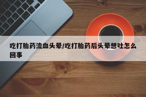 药流药吃打胎药流血头晕/吃打胎药后头晕想吐怎么回事
