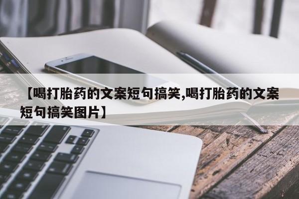 药流药【喝打胎药的文案短句搞笑,喝打胎药的文案短句搞笑图片】