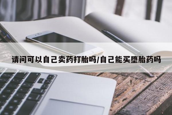 药流药请问可以自己卖药打胎吗/自己能买堕胎药吗
