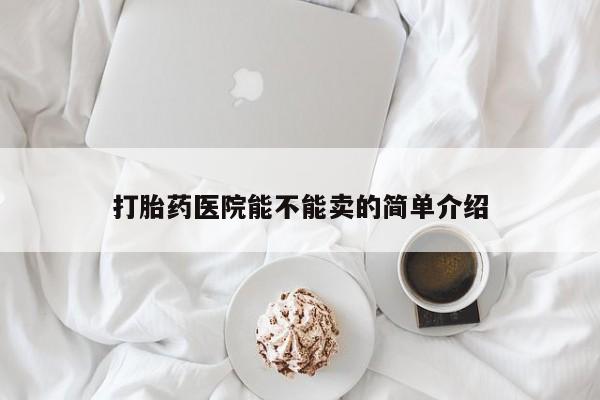 药流药打胎药医院能不能卖的简单介绍