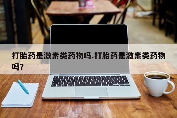 药流药打胎药是激素类药物吗.打胎药是激素类药物吗？