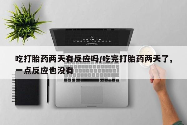 药流药吃打胎药两天有反应吗/吃完打胎药两天了,一点反应也没有