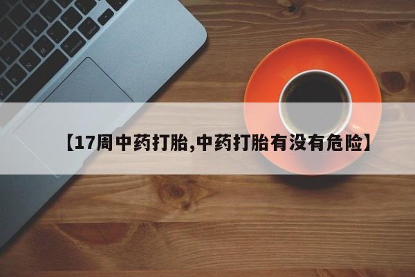 药流药【17周中药打胎,中药打胎有没有危险】