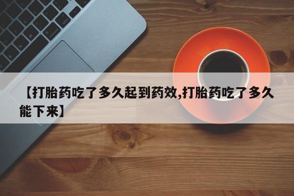 药流药【打胎药吃了多久起到药效,打胎药吃了多久能下来】