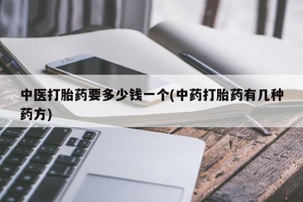 药流药中医打胎药要多少钱一个(中药打胎药有几种药方)