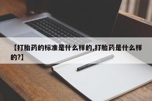 药流药【打胎药的标准是什么样的,打胎药是什么样的?】