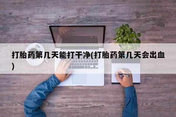 药流药打胎药第几天能打干净(打胎药第几天会出血)