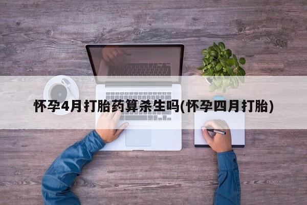 药流药怀孕4月打胎药算杀生吗(怀孕四月打胎)