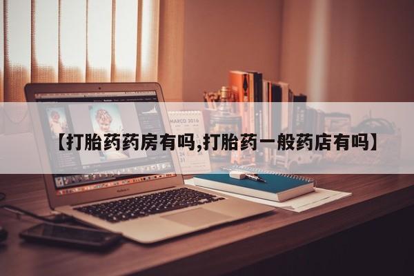 药流药【打胎药药房有吗,打胎药一般药店有吗】