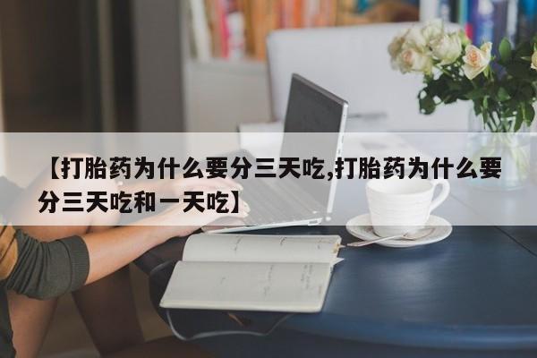 药流药【打胎药为什么要分三天吃,打胎药为什么要分三天吃和一天吃】