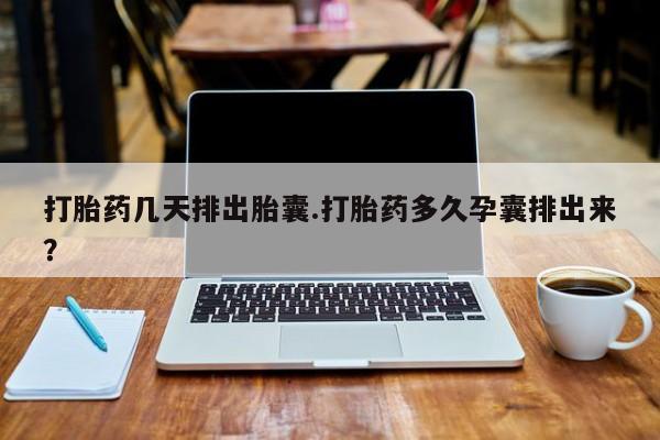 药流药打胎药几天排出胎囊.打胎药多久孕囊排出来？