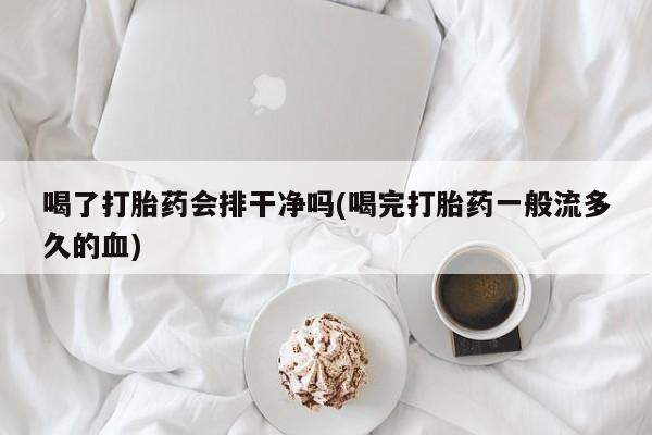 药流药喝了打胎药会排干净吗(喝完打胎药一般流多久的血)