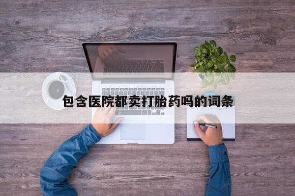 药流药包含医院都卖打胎药吗的词条