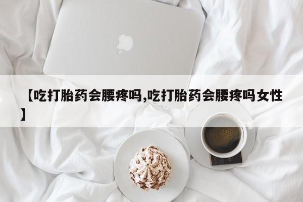 药流药【吃打胎药会腰疼吗,吃打胎药会腰疼吗女性】