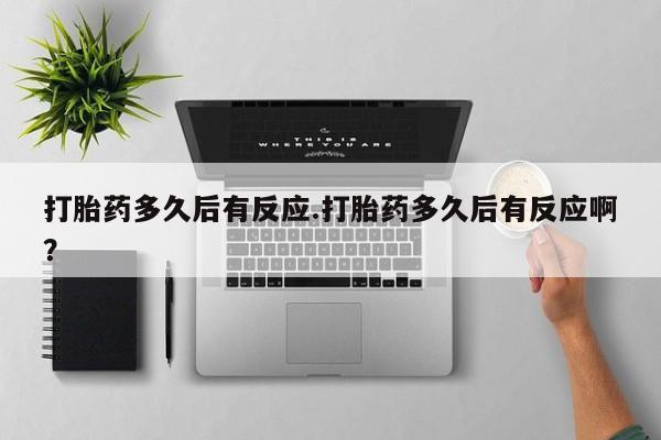 药流药打胎药多久后有反应.打胎药多久后有反应啊？