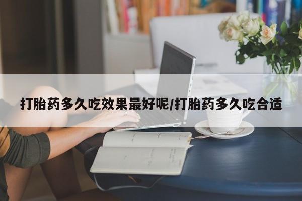 药流药打胎药多久吃效果最好呢/打胎药多久吃合适