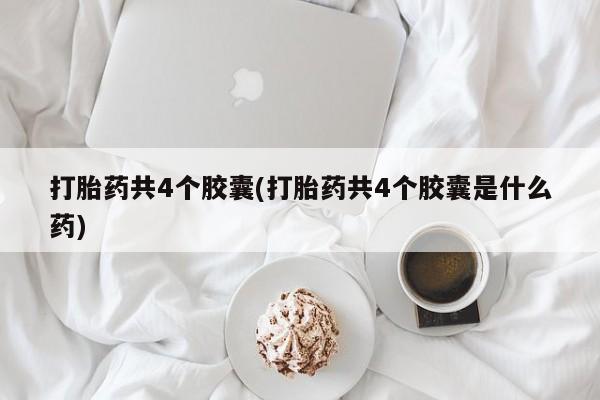 药流药打胎药共4个胶囊(打胎药共4个胶囊是什么药)