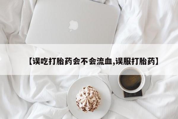 药流药【误吃打胎药会不会流血,误服打胎药】