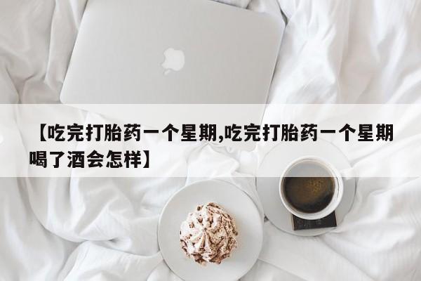 药流药【吃完打胎药一个星期,吃完打胎药一个星期喝了酒会怎样】