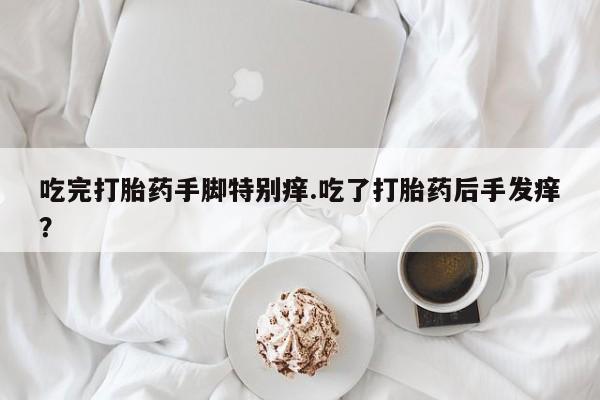 药流药吃完打胎药手脚特别痒.吃了打胎药后手发痒？