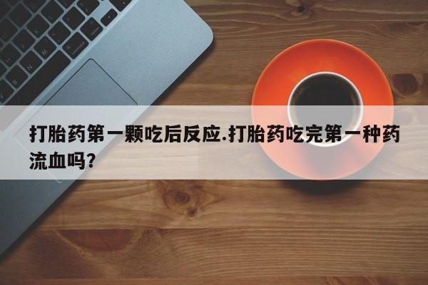 药流药打胎药第一颗吃后反应.打胎药吃完第一种药流血吗？