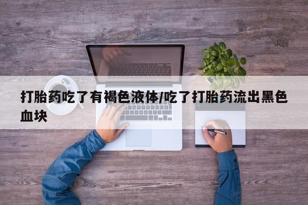 药流药打胎药吃了有褐色液体/吃了打胎药流出黑色血块