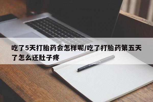 药流药吃了5天打胎药会怎样呢/吃了打胎药第五天了怎么还肚子疼