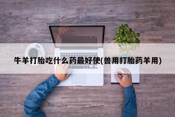 药流药牛羊打胎吃什么药最好使(兽用打胎药羊用)