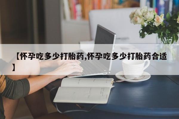 药流药【怀孕吃多少打胎药,怀孕吃多少打胎药合适】