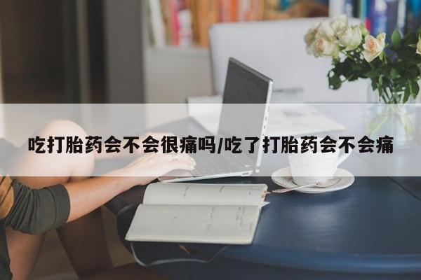 药流药吃打胎药会不会很痛吗/吃了打胎药会不会痛