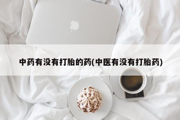 药流药中药有没有打胎的药(中医有没有打胎药)