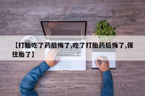药流药【打胎吃了药后悔了,吃了打胎药后悔了,保住胎了】