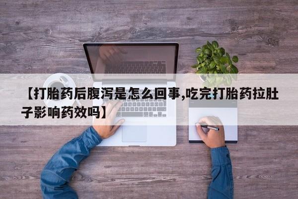 药流药【打胎药后腹泻是怎么回事,吃完打胎药拉肚子影响药效吗】
